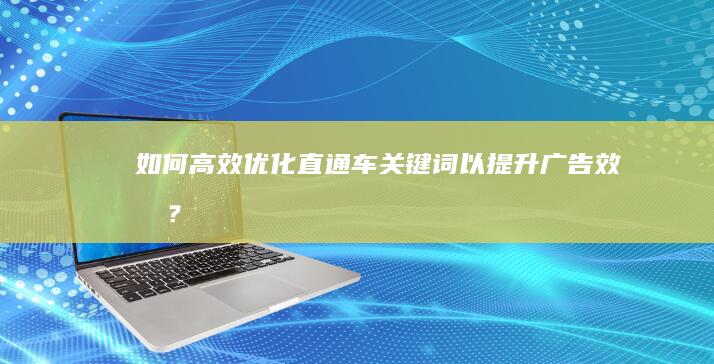 如何高效优化直通车关键词以提升广告效果？